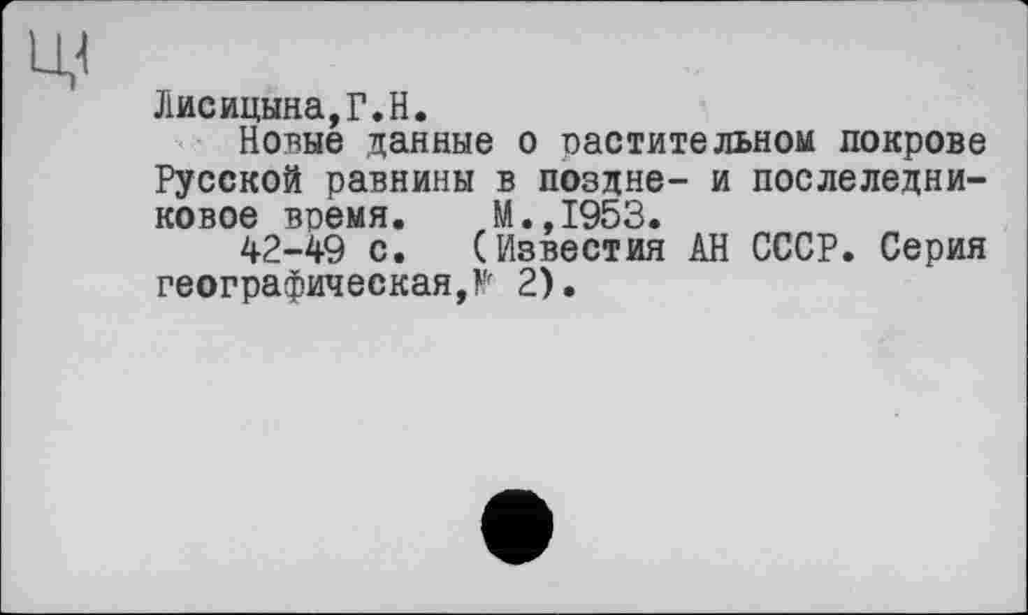 ﻿Лисицына,Г.H.
Новые данные о растительном покрове Русской равнины в поздне- и послеледниковое время.	М.,1953.
42-49 с.	(Известия АН СССР. Серия
географическая,Р 2).